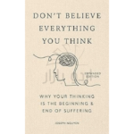 Don't Believe Everything You Think: Why Your Thinking Is The Beginning & End Of Suffering (Beyond Suffering)