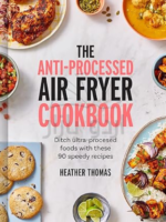 The Anti-Processed Air Fryer Cookbook: Ditch ultra-processed food with these 90 speedy recipes