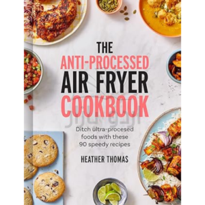 The Anti-Processed Air Fryer Cookbook: Ditch ultra-processed food with these 90 speedy recipes