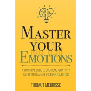 Master Your Emotions: A Practical Guide to Overcome Negativity and Better Manage Your Feelings (Mastery Series)